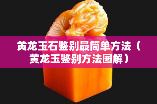 黃龍玉石鑒別最簡(jiǎn)單方法（黃龍玉鑒別方法圖解）