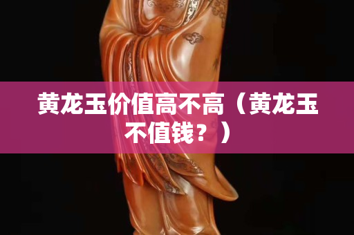 黃龍玉價值高不高（黃龍玉不值錢？）