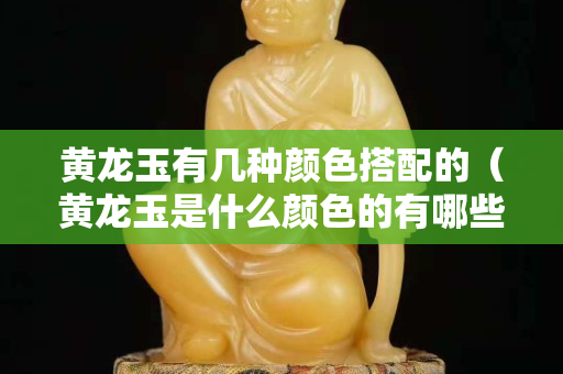 黃龍玉有幾種顏色搭配的（黃龍玉是什么顏色的有哪些特點）