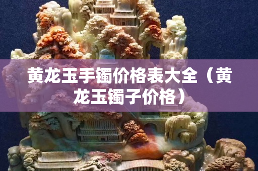 黃龍玉手鐲價格表大全（黃龍玉鐲子價格）