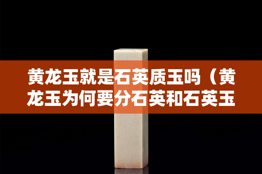 黃龍玉就是石英質玉嗎（黃龍玉為何要分石英和石英玉）