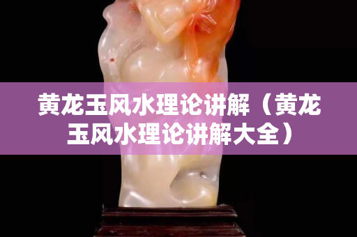 黃龍玉風水理論講解（黃龍玉風水理論講解大全）