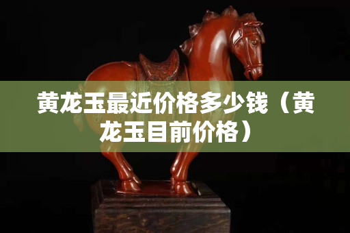 黃龍玉最近價(jià)格多少錢(qián)（黃龍玉目前價(jià)格）