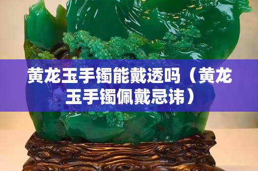 黃龍玉手鐲能戴透嗎（黃龍玉手鐲佩戴忌諱）