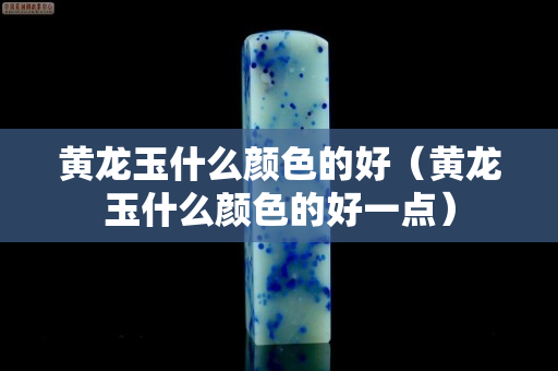 黃龍玉什么顏色的好（黃龍玉什么顏色的好一點）