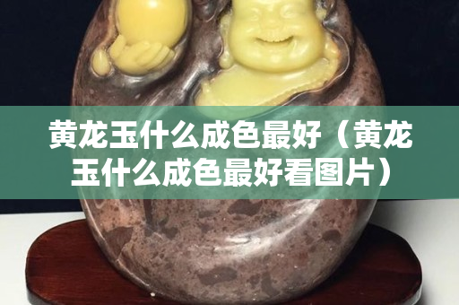 黃龍玉什么成色最好（黃龍玉什么成色最好看圖片）