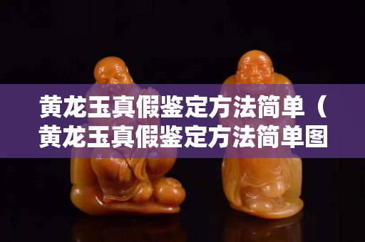 黃龍玉真假鑒定方法簡單（黃龍玉真假鑒定方法簡單圖片）