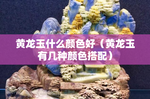 黃龍玉什么顏色好（黃龍玉有幾種顏色搭配）