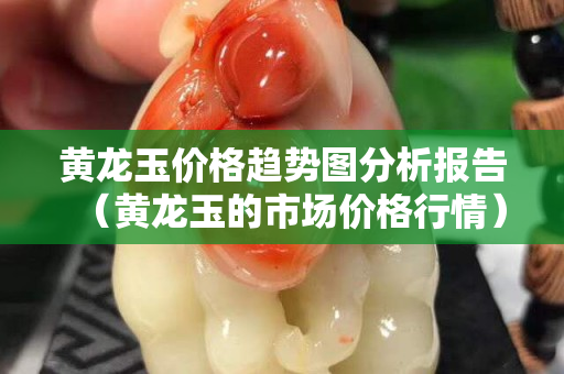 黃龍玉價(jià)格趨勢(shì)圖分析報(bào)告（黃龍玉的市場(chǎng)價(jià)格行情）