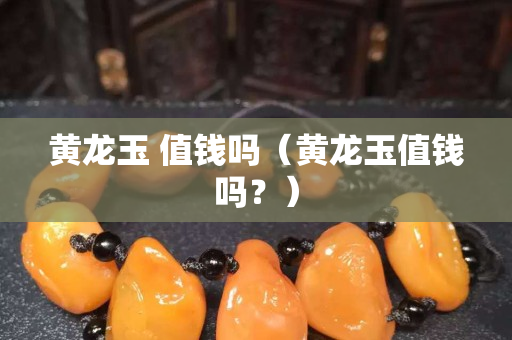 黃龍玉 值錢嗎（黃龍玉值錢嗎？）