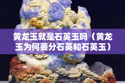 黃龍玉就是石英玉嗎（黃龍玉為何要分石英和石英玉）