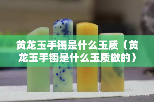 黃龍玉手鐲是什么玉質（黃龍玉手鐲是什么玉質做的）