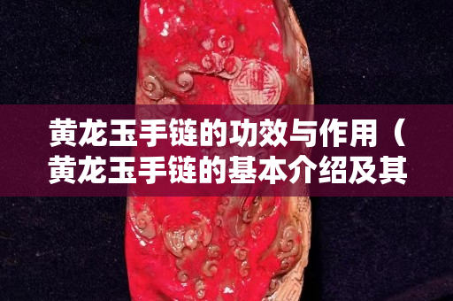 黃龍玉手鏈的功效與作用（黃龍玉手鏈的基本介紹及其寓意!）