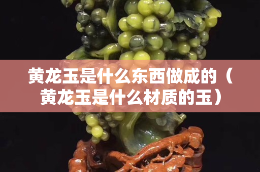 黃龍玉是什么東西做成的（黃龍玉是什么材質的玉）