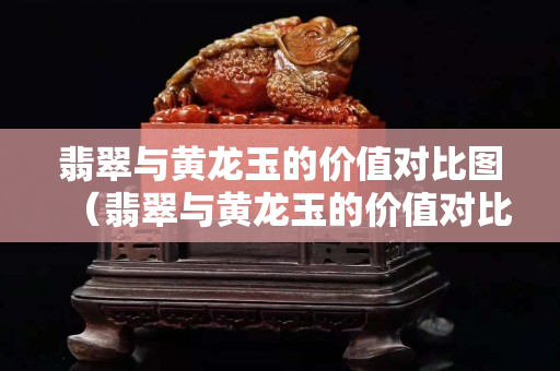 翡翠與黃龍玉的價(jià)值對(duì)比圖（翡翠與黃龍玉的價(jià)值對(duì)比圖表）