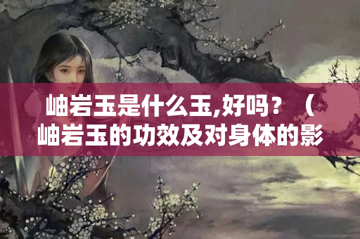 岫巖玉是什么玉,好嗎？（岫巖玉的功效及對身體的影響）