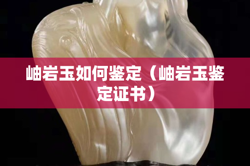 岫巖玉如何鑒定（岫巖玉鑒定證書）