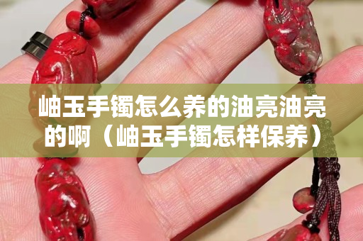 岫玉手鐲怎么養的油亮油亮的啊（岫玉手鐲怎樣保養）