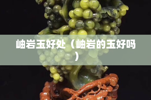 岫巖玉好處（岫巖的玉好嗎）