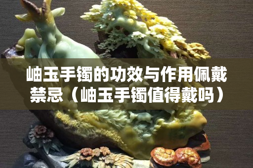 岫玉手鐲的功效與作用佩戴禁忌（岫玉手鐲值得戴嗎）