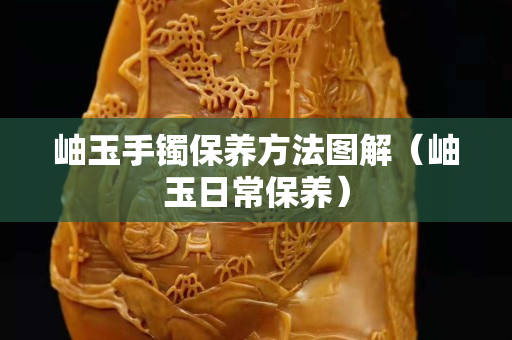 岫玉手鐲保養(yǎng)方法圖解（岫玉日常保養(yǎng)）