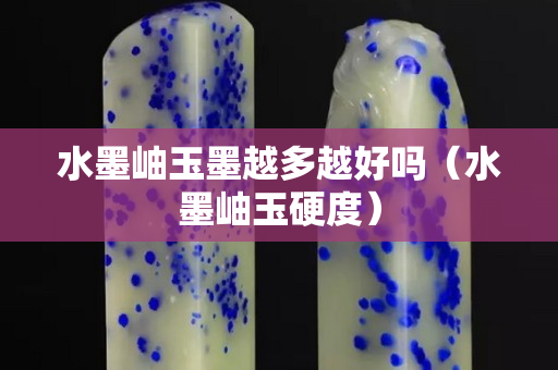 水墨岫玉墨越多越好嗎（水墨岫玉硬度）