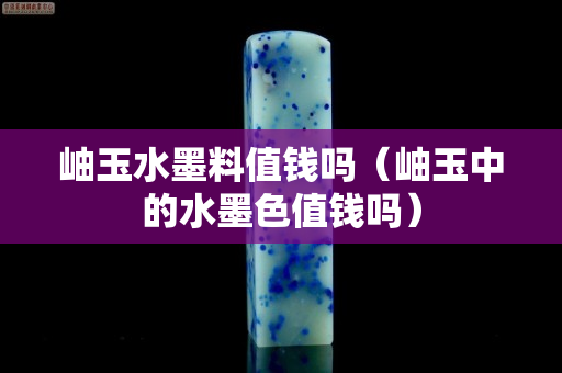 岫玉水墨料值錢嗎（岫玉中的水墨色值錢嗎）