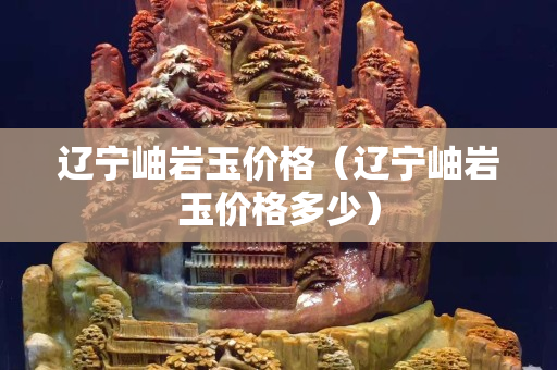 遼寧岫巖玉價格（遼寧岫巖玉價格多少）