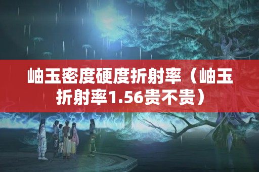 岫玉密度硬度折射率（岫玉折射率1.56貴不貴）