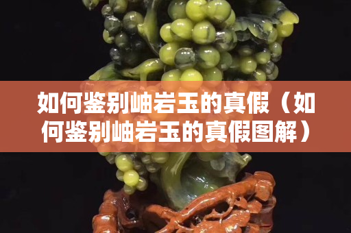 如何鑒別岫巖玉的真假（如何鑒別岫巖玉的真假圖解）