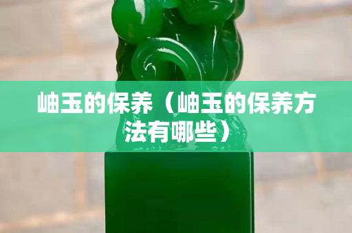 岫玉的保養(yǎng)（岫玉的保養(yǎng)方法有哪些）