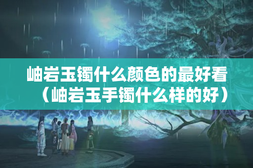 岫巖玉鐲什么顏色的最好看（岫巖玉手鐲什么樣的好）