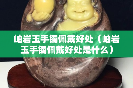 岫巖玉手鐲佩戴好處（岫巖玉手鐲佩戴好處是什么）