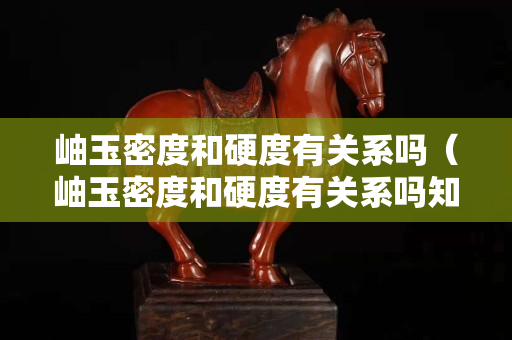 岫玉密度和硬度有關系嗎（岫玉密度和硬度有關系嗎知乎）