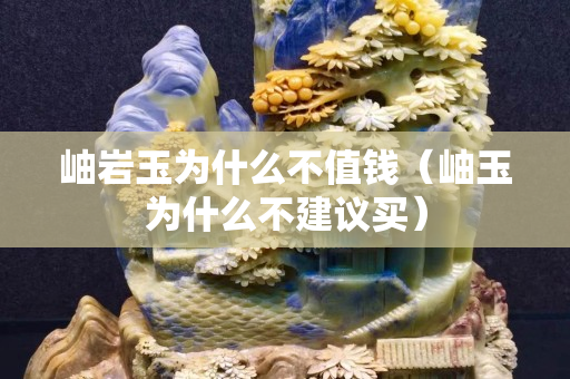 岫巖玉為什么不值錢（岫玉為什么不建議買）