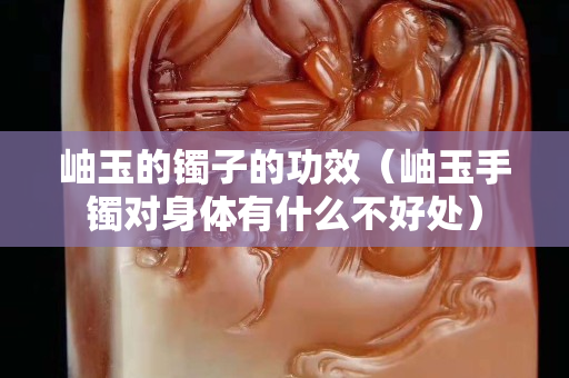 岫玉的鐲子的功效（岫玉手鐲對身體有什么不好處）