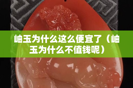 岫玉為什么這么便宜了（岫玉為什么不值錢呢）