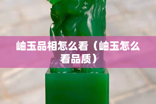 岫玉品相怎么看（岫玉怎么看品質）