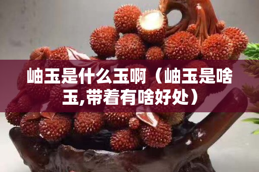 岫玉是什么玉啊（岫玉是啥玉,帶著有啥好處）