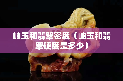 岫玉和翡翠密度（岫玉和翡翠硬度是多少）