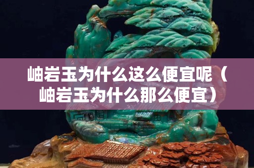 岫巖玉為什么這么便宜呢（岫巖玉為什么那么便宜）