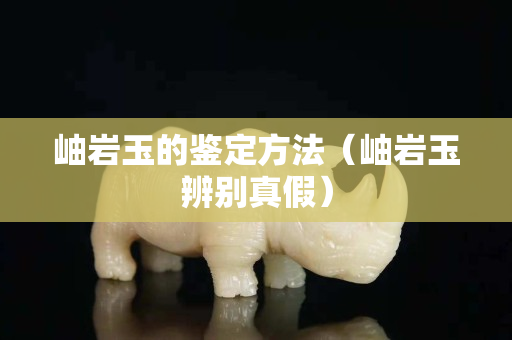 岫巖玉的鑒定方法（岫巖玉辨別真假）