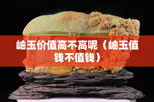 岫玉價值高不高呢（岫玉值錢不值錢）