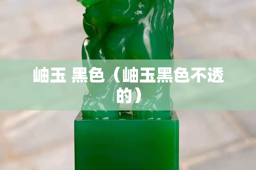 岫玉 黑色（岫玉黑色不透的）