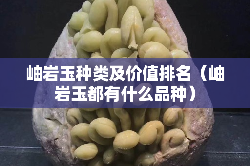 岫巖玉種類及價(jià)值排名（岫巖玉都有什么品種）