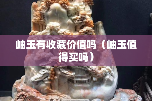 岫玉有收藏價值嗎（岫玉值得買嗎）