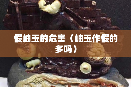 假岫玉的危害（岫玉作假的多嗎）