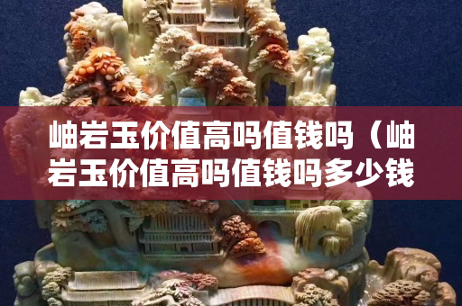 岫巖玉價值高嗎值錢嗎（岫巖玉價值高嗎值錢嗎多少錢）