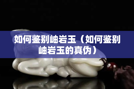 如何鑒別岫巖玉（如何鑒別岫巖玉的真?zhèn)危? title=