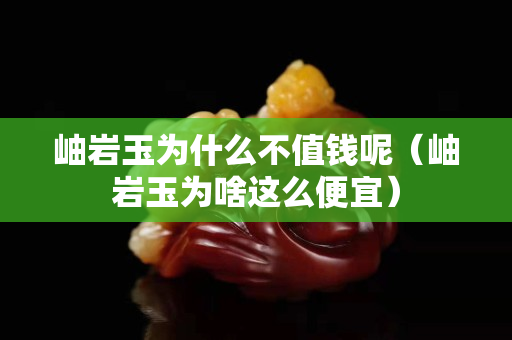 岫巖玉為什么不值錢呢（岫巖玉為啥這么便宜）
